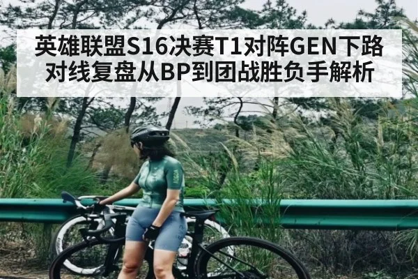 英雄联盟S16决赛T1对阵GEN下路对线复盘从BP到团战胜负手解析
