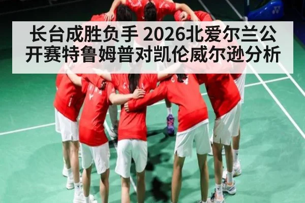 长台成胜负手 2026北爱尔兰公开赛特鲁姆普对凯伦威尔逊分析