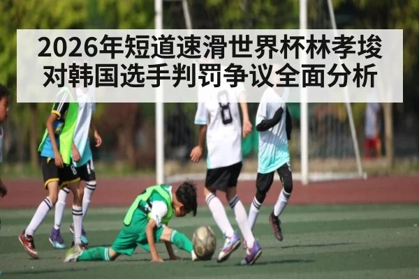 2026年短道速滑世界杯林孝埈对韩国选手判罚争议全面分析
