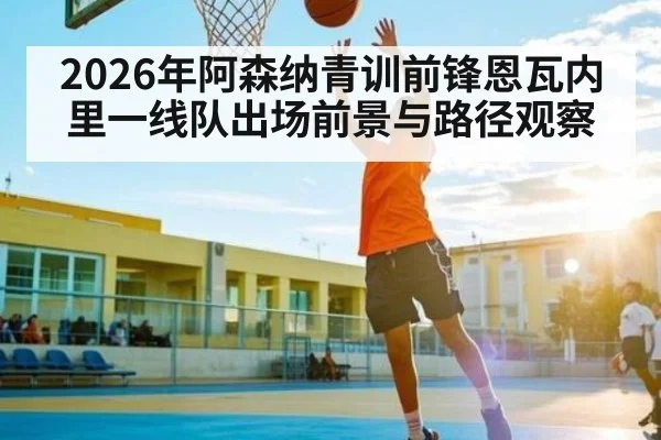 2026年阿森纳青训前锋恩瓦内里一线队出场前景与路径观察