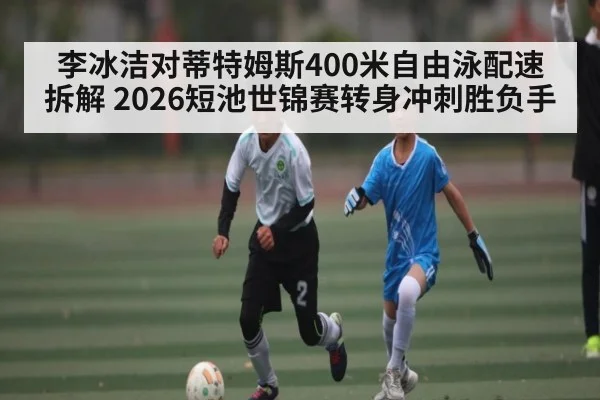 李冰洁对蒂特姆斯400米自由泳配速拆解 2026短池世锦赛转身冲刺胜负手