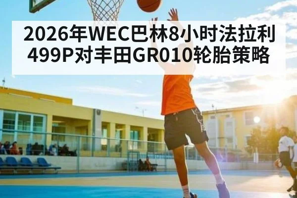 2026年WEC巴林8小时法拉利499P对丰田GR010轮胎策略