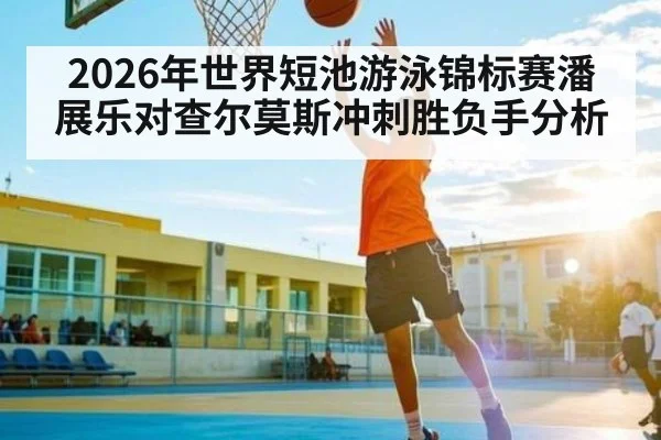 2026年世界短池游泳锦标赛潘展乐对查尔莫斯冲刺胜负手分析